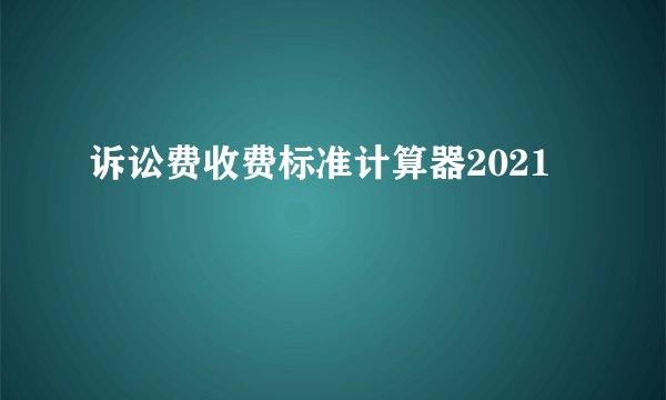 诉讼费收费标准计算器2021