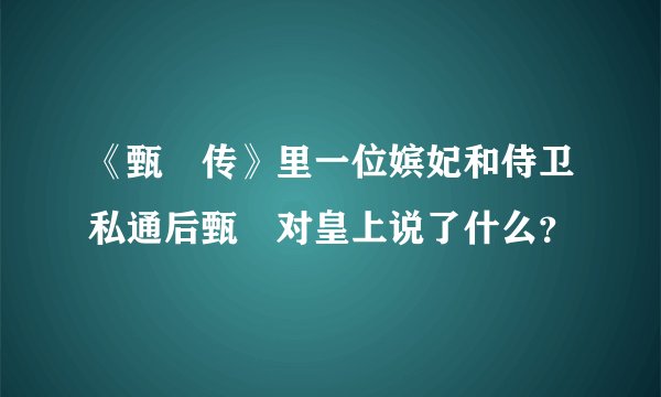 《甄嬛传》里一位嫔妃和侍卫私通后甄嬛对皇上说了什么？