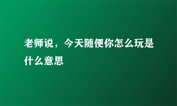 老师说，今天随便你怎么玩是什么意思
