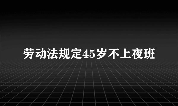劳动法规定45岁不上夜班
