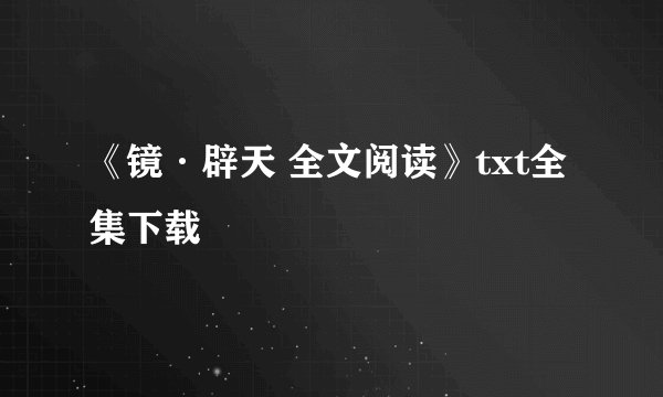 《镜·辟天 全文阅读》txt全集下载
