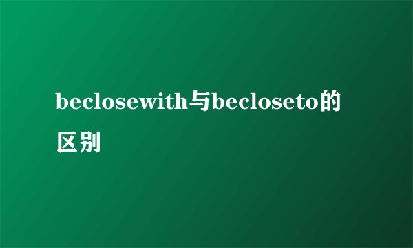beclosewith与becloseto的区别