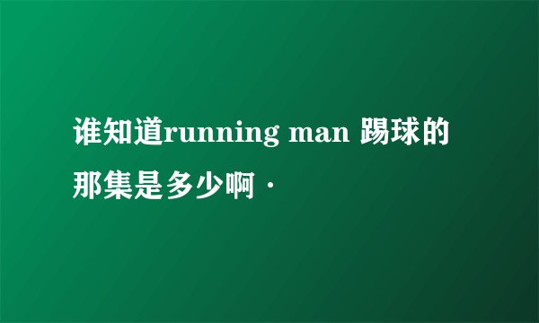 谁知道running man 踢球的那集是多少啊·