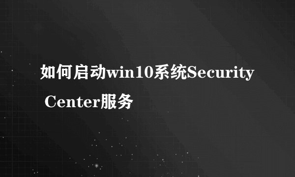 如何启动win10系统Security Center服务