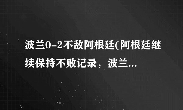 波兰0-2不敌阿根廷(阿根廷继续保持不败记录，波兰遭遇两连败。)