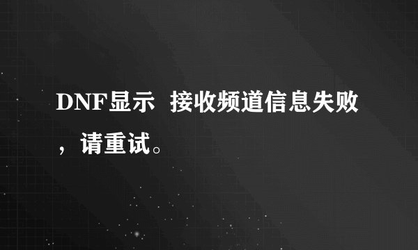 DNF显示  接收频道信息失败，请重试。