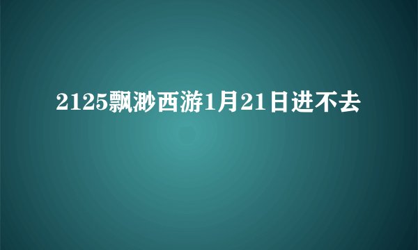 2125飘渺西游1月21日进不去