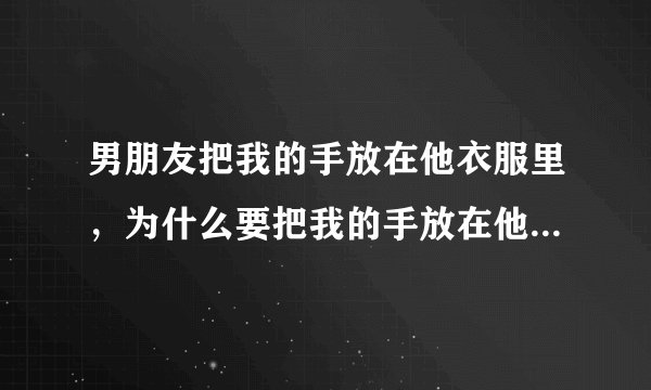 男朋友把我的手放在他衣服里，为什么要把我的手放在他胸膛上？