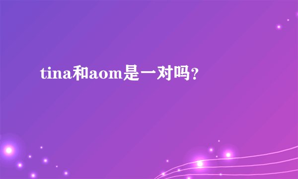 tina和aom是一对吗？