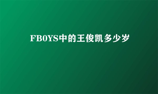 丅FB0YS中的王俊凯多少岁