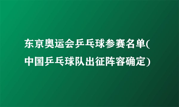 东京奥运会乒乓球参赛名单(中国乒乓球队出征阵容确定)
