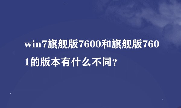 win7旗舰版7600和旗舰版7601的版本有什么不同？