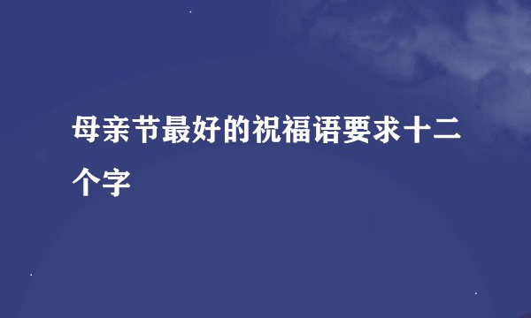 母亲节最好的祝福语要求十二个字