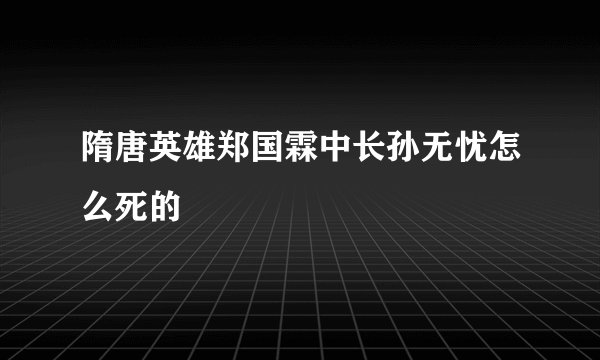 隋唐英雄郑国霖中长孙无忧怎么死的