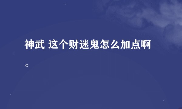 神武 这个财迷鬼怎么加点啊。