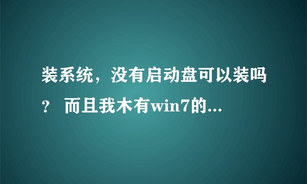 装系统，没有启动盘可以装吗？ 而且我木有win7的系统盘。哪位高手能不能手把手的教我下，本人电脑盲！囧