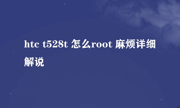 htc t528t 怎么root 麻烦详细解说