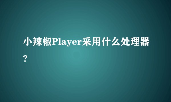 小辣椒Player采用什么处理器?