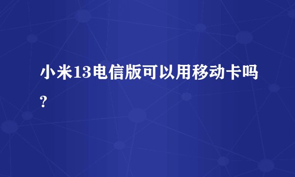 小米13电信版可以用移动卡吗?