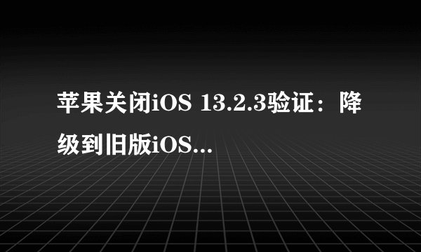 苹果关闭iOS 13.2.3验证：降级到旧版iOS还来得及吗？