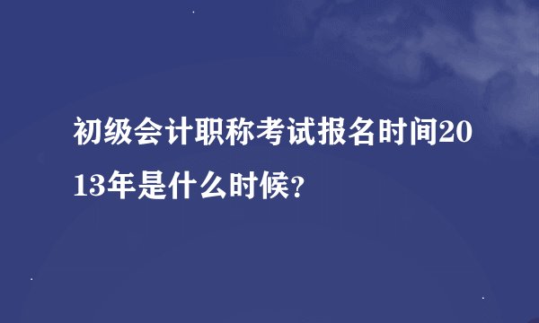 初级会计职称考试报名时间2013年是什么时候？