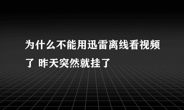 为什么不能用迅雷离线看视频了 昨天突然就挂了