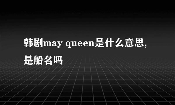 韩剧may queen是什么意思,是船名吗