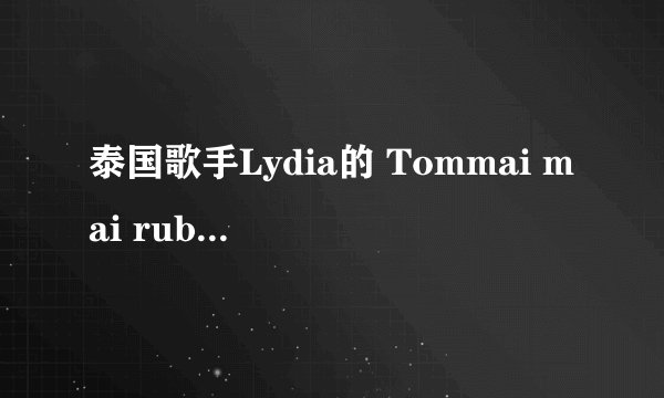泰国歌手Lydia的 Tommai mai rub sak tee歌词大意和歌词是什么?