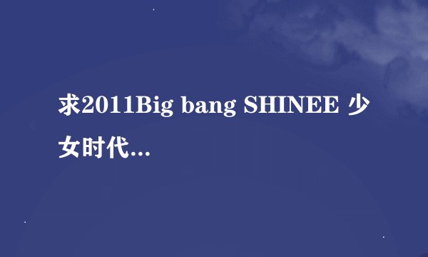求2011Big bang SHINEE 少女时代 2NE1上的综艺