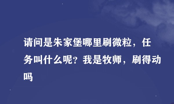 请问是朱家堡哪里刷微粒，任务叫什么呢？我是牧师，刷得动吗