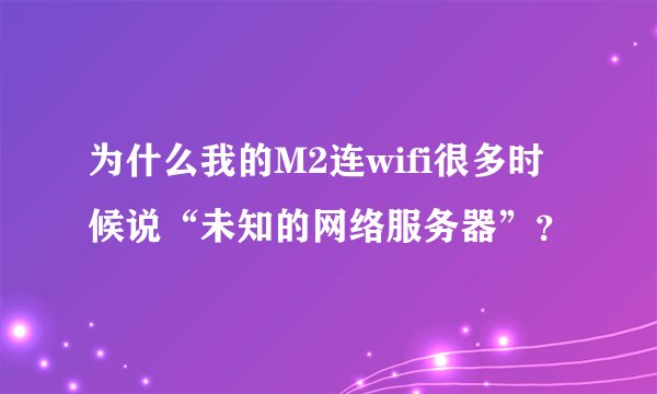 为什么我的M2连wifi很多时候说“未知的网络服务器”？