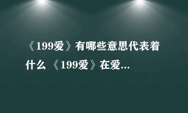 《199爱》有哪些意思代表着什么 《199爱》在爱情中含义