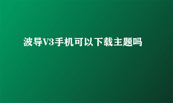 波导V3手机可以下载主题吗