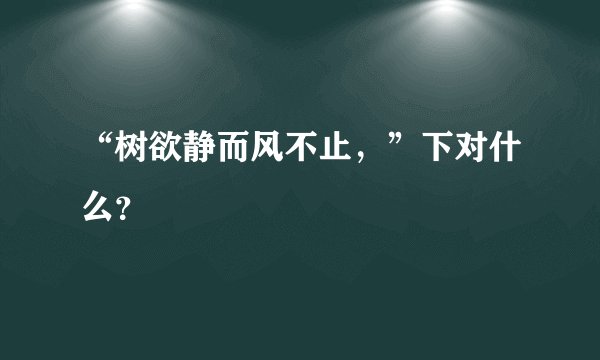 “树欲静而风不止，”下对什么？