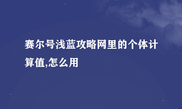 赛尔号浅蓝攻略网里的个体计算值,怎么用