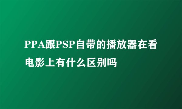 PPA跟PSP自带的播放器在看电影上有什么区别吗