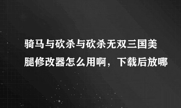 骑马与砍杀与砍杀无双三国美腿修改器怎么用啊，下载后放哪