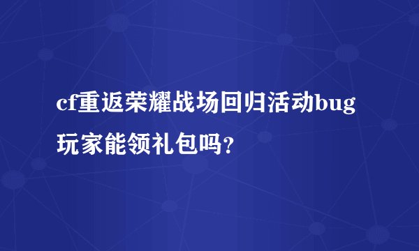 cf重返荣耀战场回归活动bug玩家能领礼包吗？