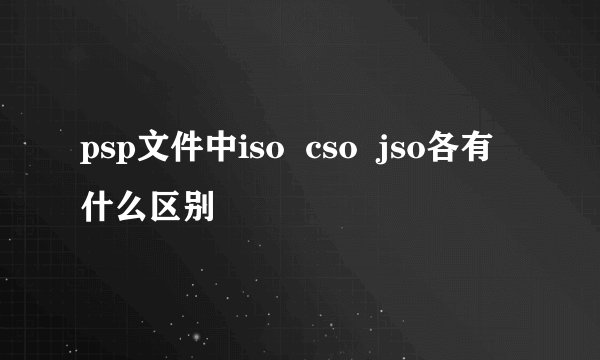 psp文件中iso  cso  jso各有什么区别