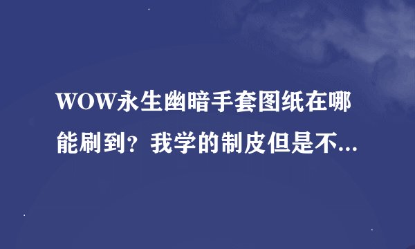 WOW永生幽暗手套图纸在哪能刷到？我学的制皮但是不知道这个在哪能刷到··AH里能买到这个图纸