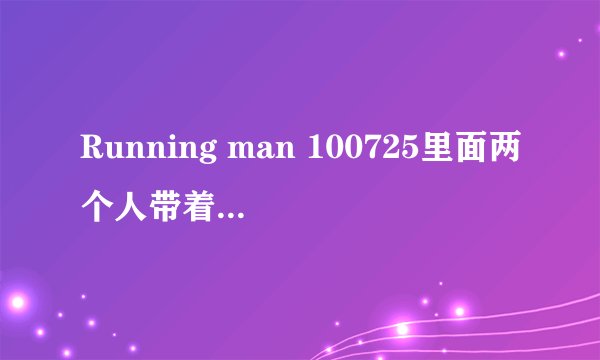 Running man 100725里面两个人带着耳机答非所问的那个游戏里面的台词都是什么？～很着