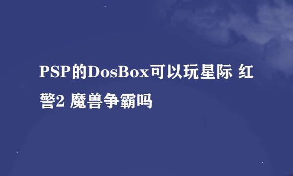PSP的DosBox可以玩星际 红警2 魔兽争霸吗