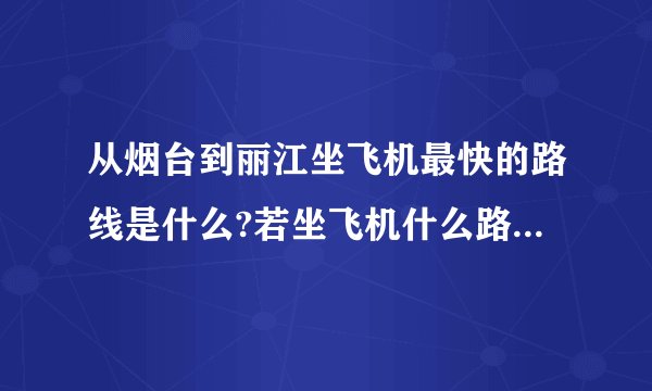 从烟台到丽江坐飞机最快的路线是什么?若坐飞机什么路线是最佳游玩方案?