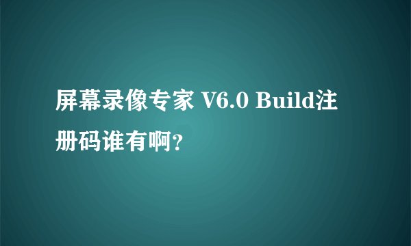 屏幕录像专家 V6.0 Build注册码谁有啊？