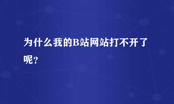 为什么我的B站网站打不开了呢？