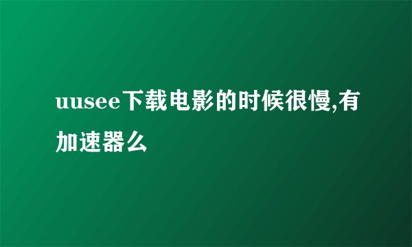 uusee下载电影的时候很慢,有加速器么