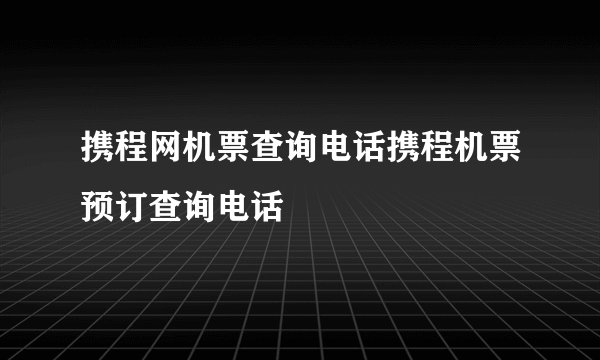 携程网机票查询电话携程机票预订查询电话