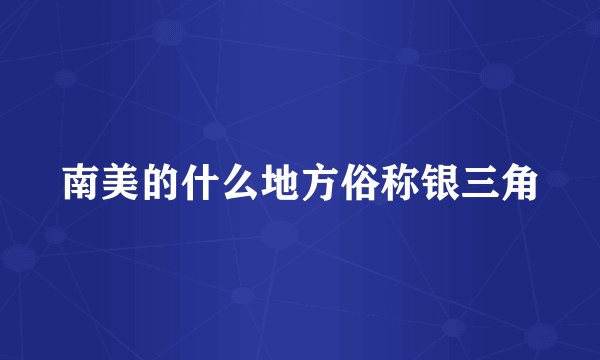 南美的什么地方俗称银三角