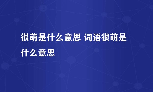 很萌是什么意思 词语很萌是什么意思