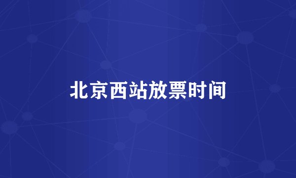 北京西站放票时间